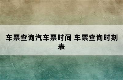 车票查询汽车票时间 车票查询时刻表